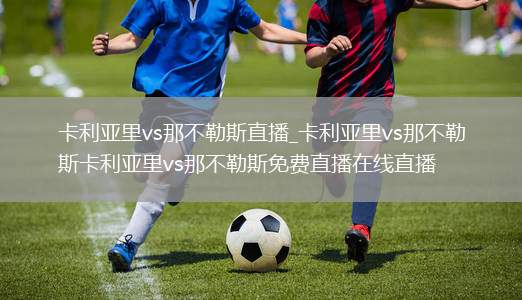 卡利亚里vs那不勒斯直播_卡利亚里vs那不勒斯卡利亚里vs那不勒斯免费直播在线直播