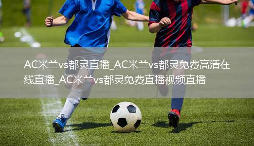 AC米兰vs都灵直播_AC米兰vs都灵免费高清在线直播_AC米兰vs都灵免费直播视频直播