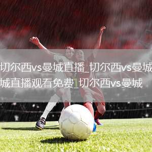 切尔西vs曼城直播_切尔西vs曼城直播观看免费_切尔西vs曼城
