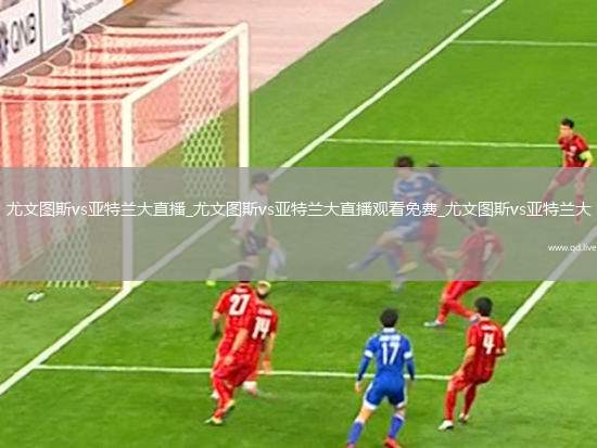 尤文图斯vs亚特兰大直播_尤文图斯vs亚特兰大直播观看免费_尤文图斯vs亚特兰大