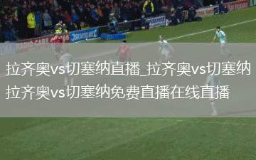 拉齐奥vs切塞纳直播_拉齐奥vs切塞纳拉齐奥vs切塞纳免费直播在线直播