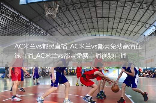 AC米兰vs都灵直播_AC米兰vs都灵免费高清在线直播_AC米兰vs都灵免费直播视频直播