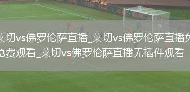 莱切vs佛罗伦萨直播_莱切vs佛罗伦萨直播免费观看_莱切vs佛罗伦萨直播无插件观看