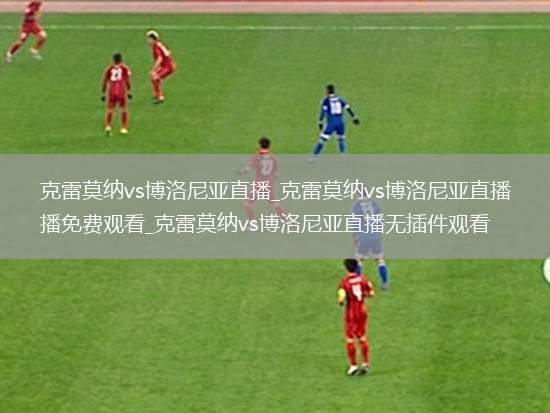 克雷莫纳vs博洛尼亚直播_克雷莫纳vs博洛尼亚直播免费观看_克雷莫纳vs博洛尼亚直播无插件观看