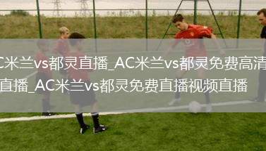 AC米兰vs都灵直播_AC米兰vs都灵免费高清在线直播_AC米兰vs都灵免费直播视频直播