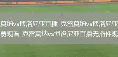 克雷莫纳vs博洛尼亚直播_克雷莫纳vs博洛尼亚直播免费观看_克雷莫纳vs博洛尼亚直播无插件观看