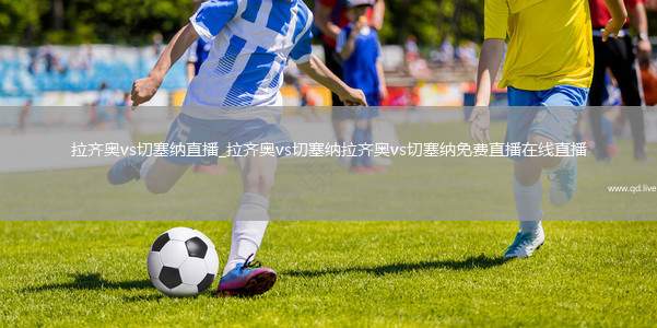 拉齐奥vs切塞纳直播_拉齐奥vs切塞纳拉齐奥vs切塞纳免费直播在线直播