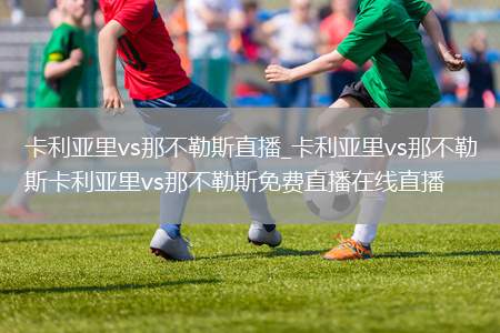 卡利亚里vs那不勒斯直播_卡利亚里vs那不勒斯卡利亚里vs那不勒斯免费直播在线直播
