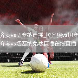 拉齐奥vs切塞纳直播_拉齐奥vs切塞纳拉齐奥vs切塞纳免费直播在线直播