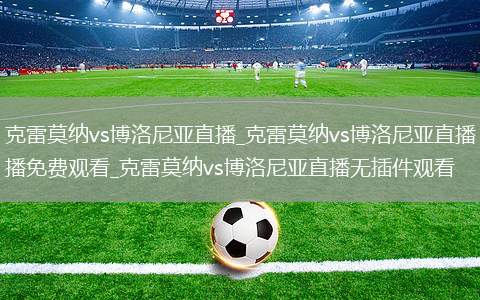 克雷莫纳vs博洛尼亚直播_克雷莫纳vs博洛尼亚直播免费观看_克雷莫纳vs博洛尼亚直播无插件观看