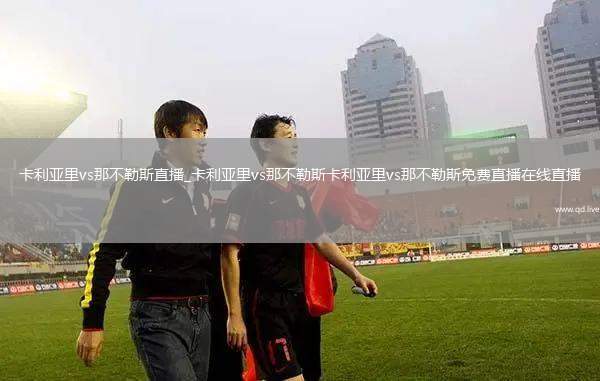 卡利亚里vs那不勒斯直播_卡利亚里vs那不勒斯卡利亚里vs那不勒斯免费直播在线直播