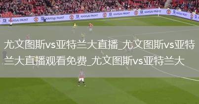 尤文图斯vs亚特兰大直播_尤文图斯vs亚特兰大直播观看免费_尤文图斯vs亚特兰大