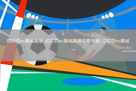 切尔西vs曼城直播_切尔西vs曼城直播观看免费_切尔西vs曼城