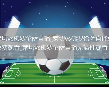 莱切vs佛罗伦萨直播_莱切vs佛罗伦萨直播免费观看_莱切vs佛罗伦萨直播无插件观看