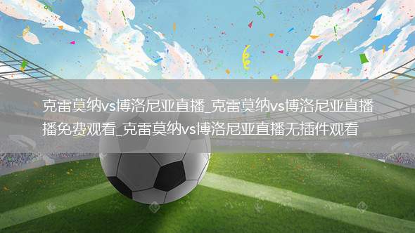 克雷莫纳vs博洛尼亚直播_克雷莫纳vs博洛尼亚直播免费观看_克雷莫纳vs博洛尼亚直播无插件观看