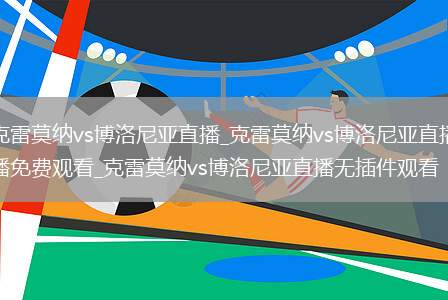 克雷莫纳vs博洛尼亚直播_克雷莫纳vs博洛尼亚直播免费观看_克雷莫纳vs博洛尼亚直播无插件观看