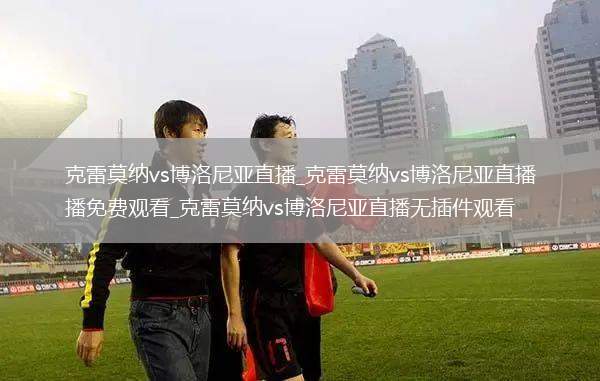 克雷莫纳vs博洛尼亚直播_克雷莫纳vs博洛尼亚直播免费观看_克雷莫纳vs博洛尼亚直播无插件观看